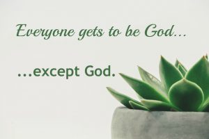 Everyone gets to be God except God

