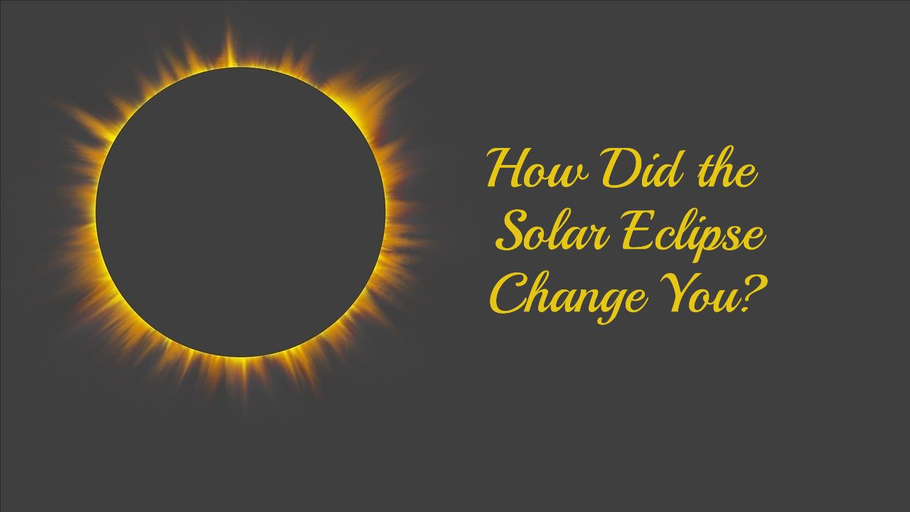 How Did the Solar Eclipse Change You?